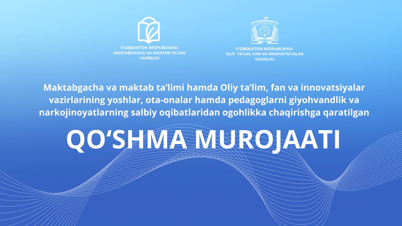 Maktabgacha va maktab taʼlimi vaziri hamda Oliy taʼlim, fan va innovatsiyalar vazirining yoshlar, ota-onalar hamda pedagoglarni giyohvandlik va narkojinoyatlarning salbiy oqibatlaridan ogohlikka chaqirishga qaratilgan QOʻSHMA MUROJAATI